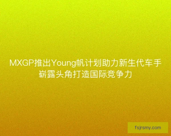 MXGP推出Young帆计划助力新生代车手崭露头角打造国际竞争力 MXGP推出Young帆计划助力新生代车手崭露头角打造国际竞争力