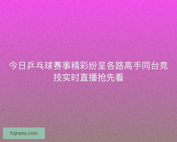 今日乒乓球赛事精彩纷呈各路高手同台竞技实时直播抢先看