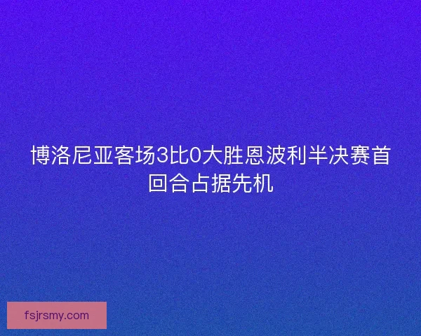 博洛尼亚客场3比0大胜恩波利半决赛首回合占据先机 博洛尼亚客场3比0大胜恩波利半决赛首回合占据先机