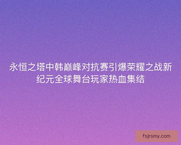 永恒之塔中韩巅峰对抗赛引爆荣耀之战新纪元全球舞台玩家热血集结