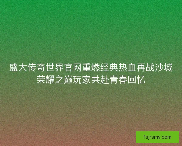盛大传奇世界官网重燃经典热血再战沙城荣耀之巅玩家共赴青春回忆 盛大传奇世界官网重燃经典热血再战沙城荣耀之巅玩家共赴青春回忆