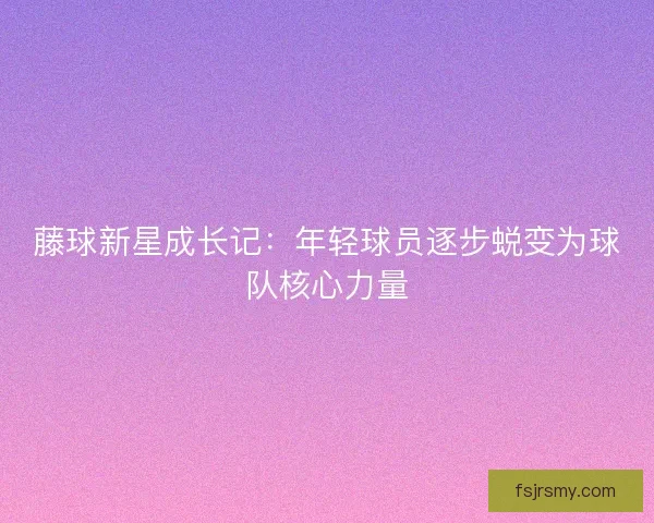 藤球新星成长记：年轻球员逐步蜕变为球队核心力量