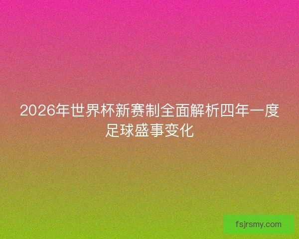 2026年世界杯新赛制全面解析四年一度足球盛事变化