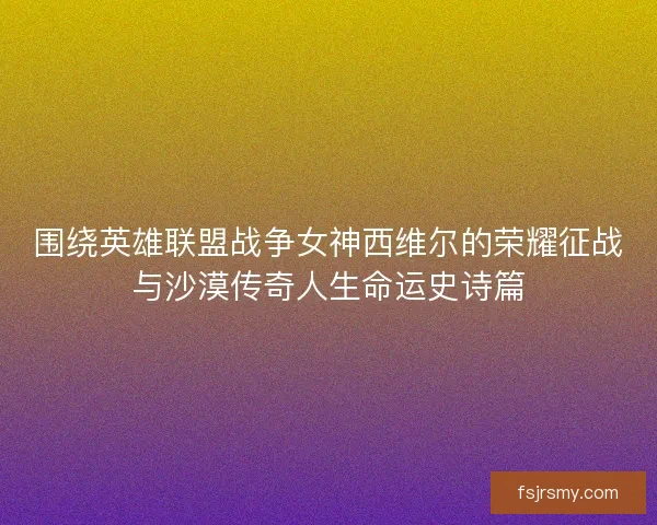 围绕英雄联盟战争女神西维尔的荣耀征战与沙漠传奇人生命运史诗篇 围绕英雄联盟战争女神西维尔的荣耀征战与沙漠传奇人生命运史诗篇