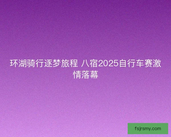 环湖骑行逐梦旅程 八宿2025自行车赛激情落幕