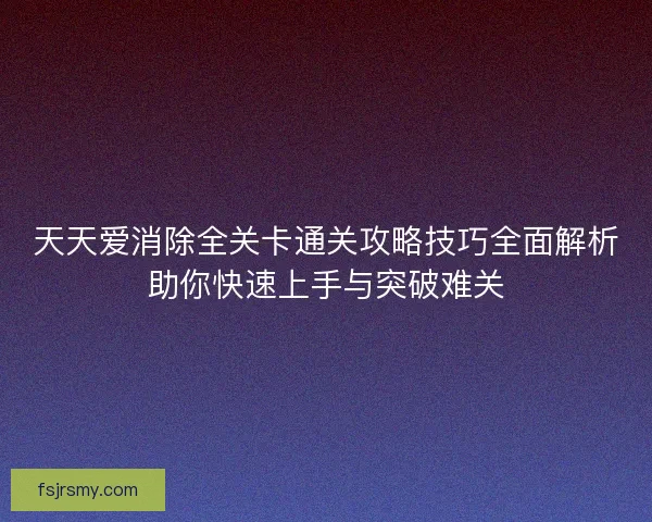 天天爱消除全关卡通关攻略技巧全面解析助你快速上手与突破难关