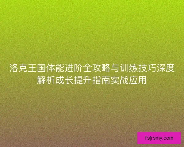洛克王国体能进阶全攻略与训练技巧深度解析成长提升指南实战应用