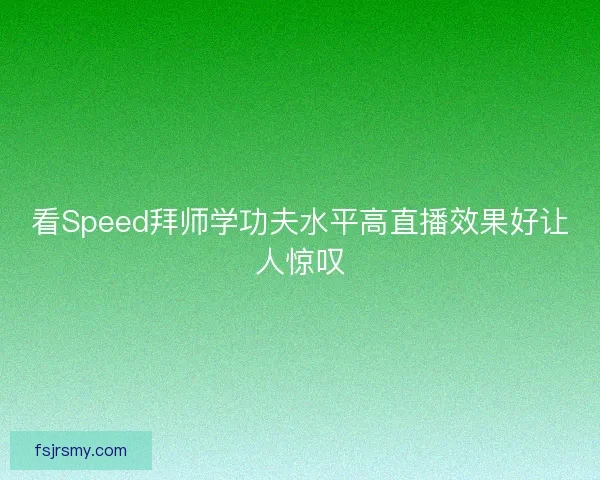 看Speed拜师学功夫水平高直播效果好让人惊叹