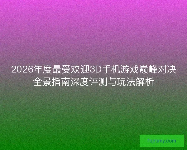 2026年度最受欢迎3D手机游戏巅峰对决全景指南深度评测与玩法解析