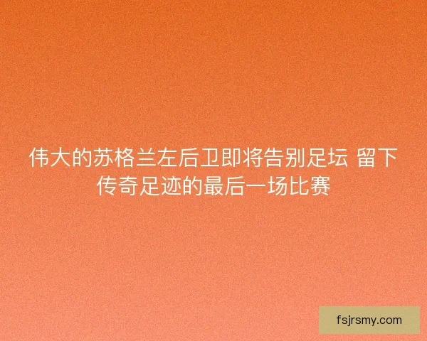 伟大的苏格兰左后卫即将告别足坛 留下传奇足迹的最后一场比赛