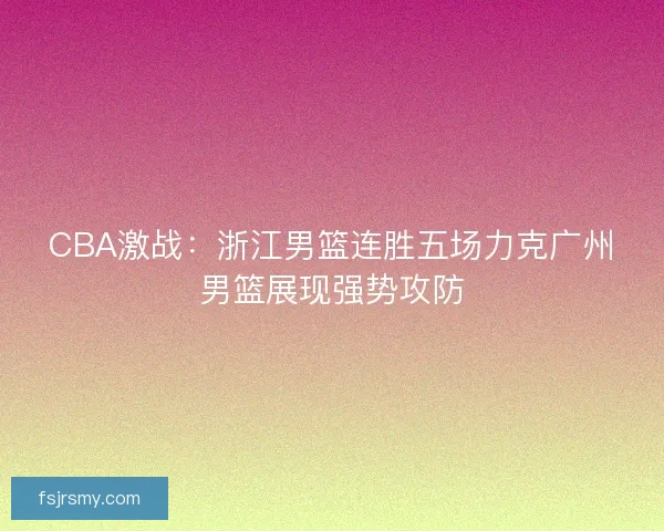 CBA激战：浙江男篮连胜五场力克广州男篮展现强势攻防