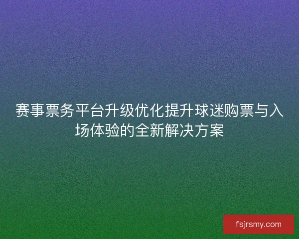 赛事票务平台升级优化提升球迷购票与入场体验的全新解决方案 赛事票务平台升级优化提升球迷购票与入场体验的全新解决方案