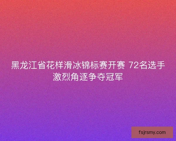 黑龙江省花样滑冰锦标赛开赛 72名选手激烈角逐争夺冠军 黑龙江省花样滑冰锦标赛开赛 72名选手激烈角逐争夺冠军