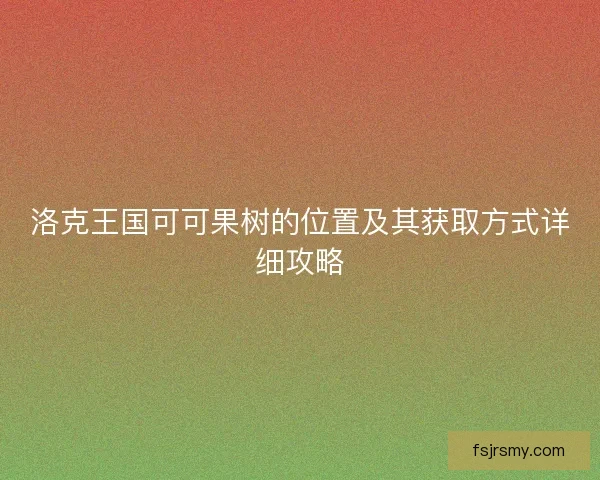 洛克王国可可果树的位置及其获取方式详细攻略