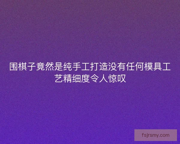 围棋子竟然是纯手工打造没有任何模具工艺精细度令人惊叹