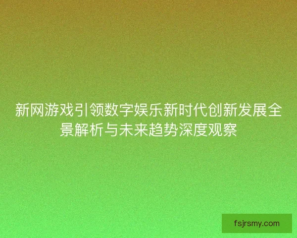 新网游戏引领数字娱乐新时代创新发展全景解析与未来趋势深度观察 新网游戏引领数字娱乐新时代创新发展全景解析与未来趋势深度观察