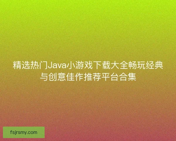 精选热门Java小游戏下载大全畅玩经典与创意佳作推荐平台合集 精选热门Java小游戏下载大全畅玩经典与创意佳作推荐平台合集