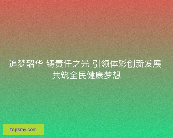 追梦韶华 铸责任之光 引领体彩创新发展 共筑全民健康梦想 追梦韶华 铸责任之光 引领体彩创新发展 共筑全民健康梦想