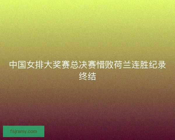 中国女排大奖赛总决赛惜败荷兰连胜纪录终结