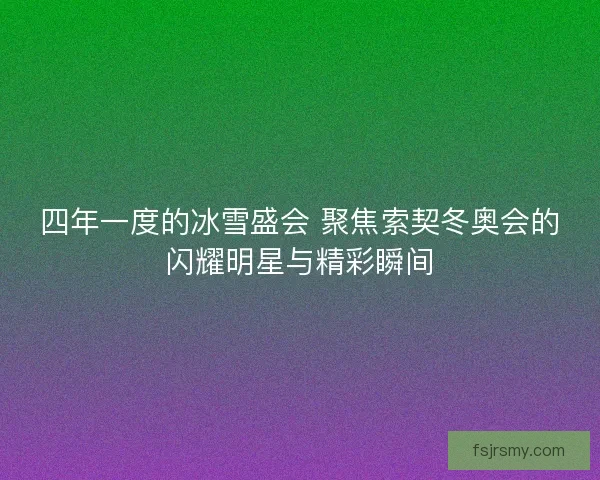 四年一度的冰雪盛会 聚焦索契冬奥会的闪耀明星与精彩瞬间