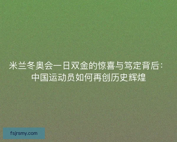 米兰冬奥会一日双金的惊喜与笃定背后：中国运动员如何再创历史辉煌
