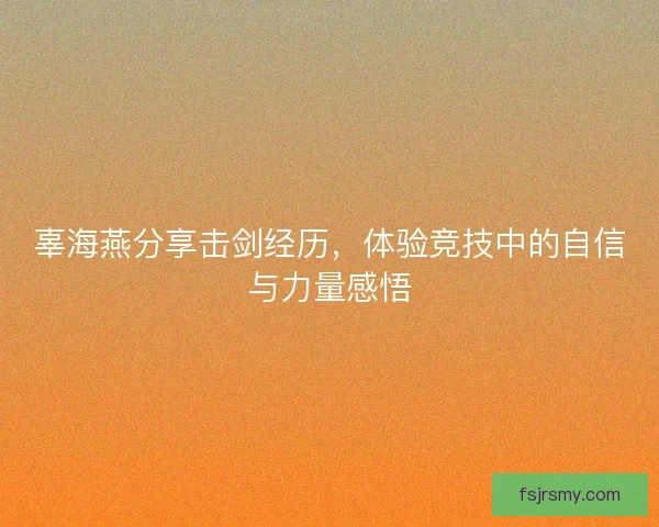 辜海燕分享击剑经历，体验竞技中的自信与力量感悟