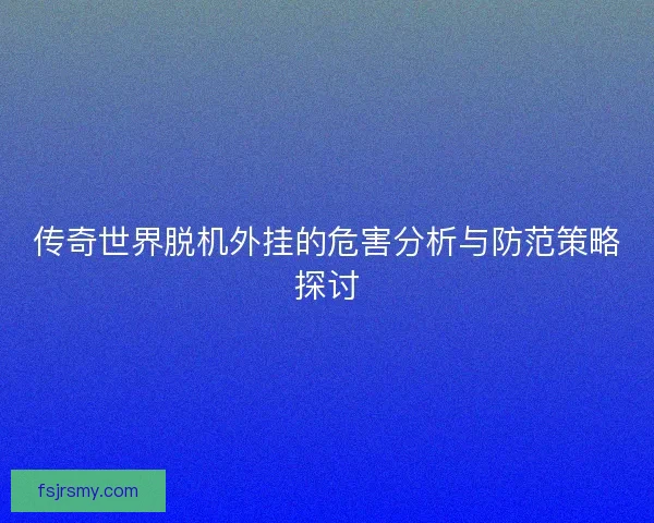 传奇世界脱机外挂的危害分析与防范策略探讨 传奇世界脱机外挂的危害分析与防范策略探讨