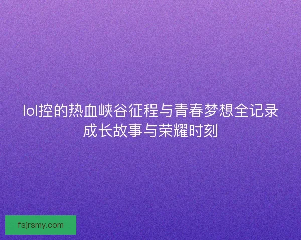 lol控的热血峡谷征程与青春梦想全记录成长故事与荣耀时刻