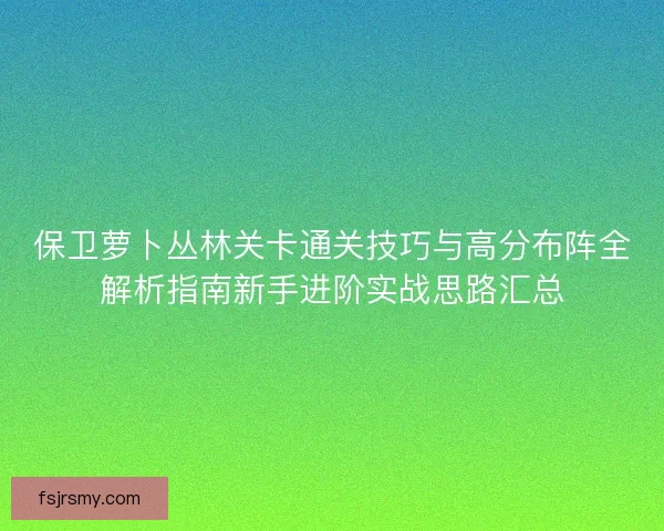 保卫萝卜丛林关卡通关技巧与高分布阵全解析指南新手进阶实战思路汇总