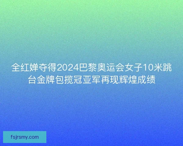 全红婵夺得2024巴黎奥运会女子10米跳台金牌包揽冠亚军再现辉煌成绩